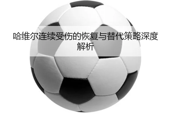 哈维尔连续受伤的恢复与替代策略深度解析